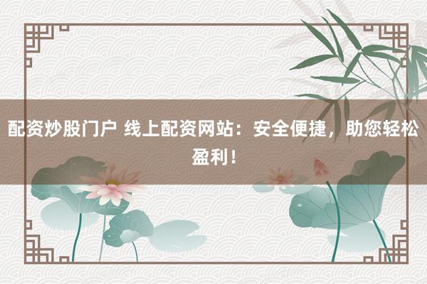 配资炒股门户 线上配资网站：安全便捷，助您轻松盈利！