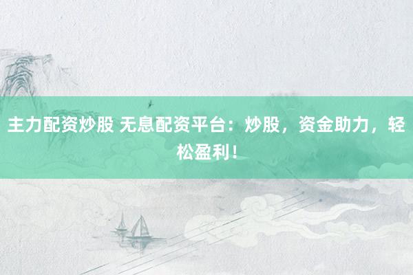 主力配资炒股 无息配资平台：炒股，资金助力，轻松盈利！