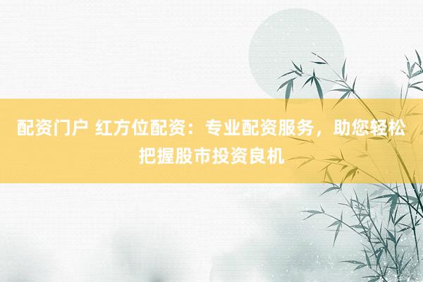 配资门户 红方位配资：专业配资服务，助您轻松把握股市投资良机
