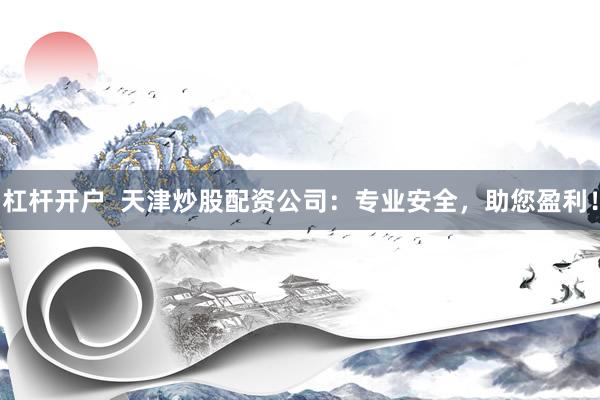 杠杆开户  天津炒股配资公司：专业安全，助您盈利！