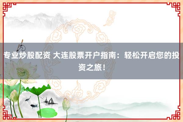 专业炒股配资 大连股票开户指南：轻松开启您的投资之旅！