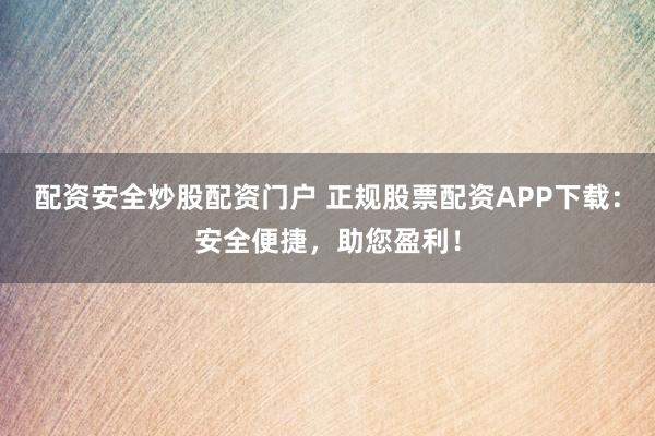 配资安全炒股配资门户 正规股票配资APP下载：安全便捷，助您盈利！