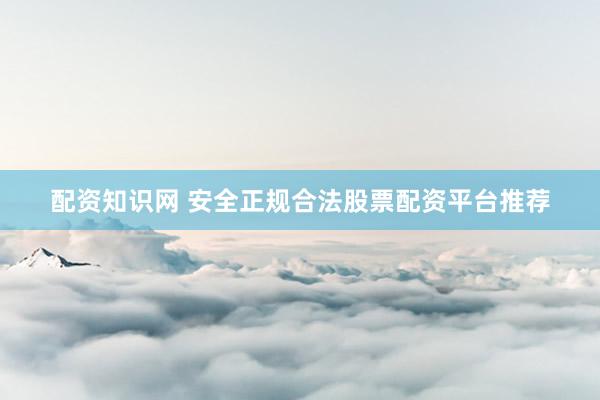 配资知识网 安全正规合法股票配资平台推荐