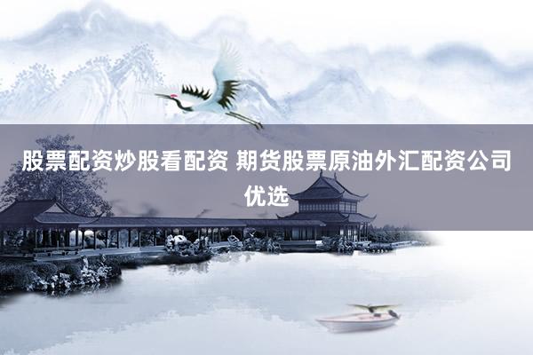 股票配资炒股看配资 期货股票原油外汇配资公司优选