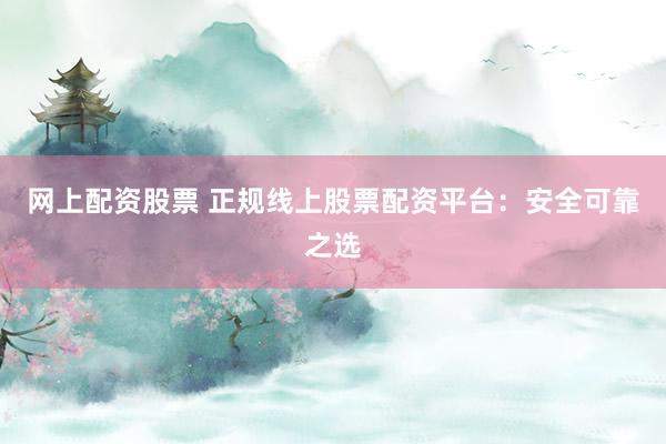 网上配资股票 正规线上股票配资平台：安全可靠之选