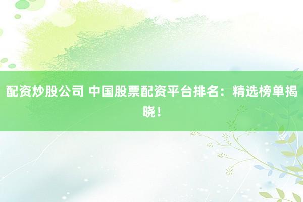 配资炒股公司 中国股票配资平台排名：精选榜单揭晓！