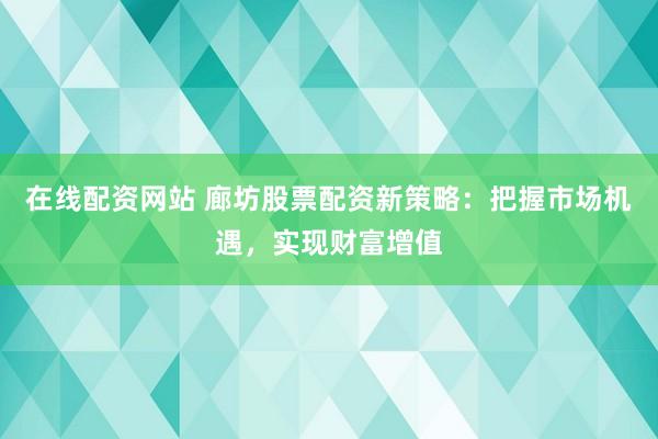 在线配资网站 廊坊股票配资新策略：把握市场机遇，实现财富增值