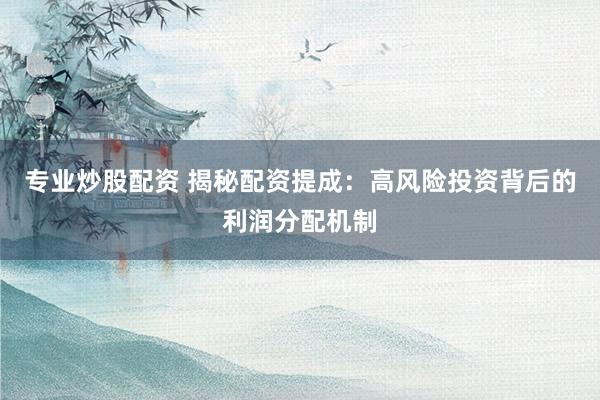 专业炒股配资 揭秘配资提成：高风险投资背后的利润分配机制