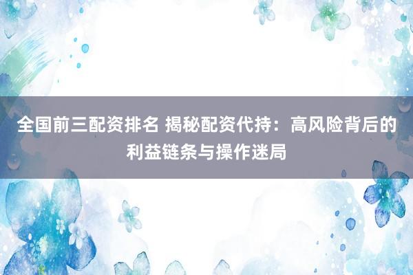 全国前三配资排名 揭秘配资代持：高风险背后的利益链条与操作迷局