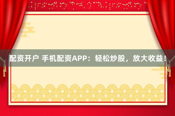 配资开户 手机配资APP：轻松炒股，放大收益！