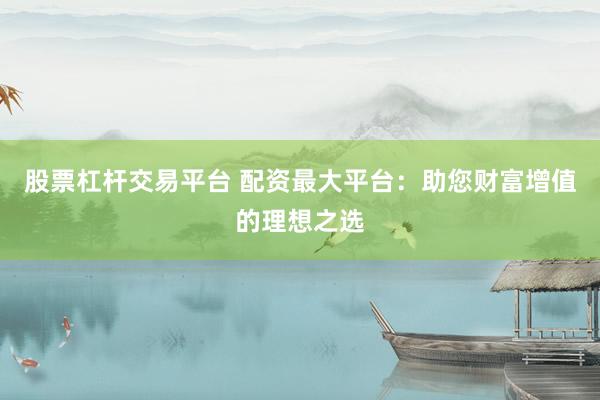 股票杠杆交易平台 配资最大平台：助您财富增值的理想之选