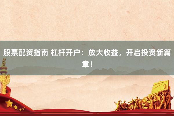股票配资指南 杠杆开户：放大收益，开启投资新篇章！