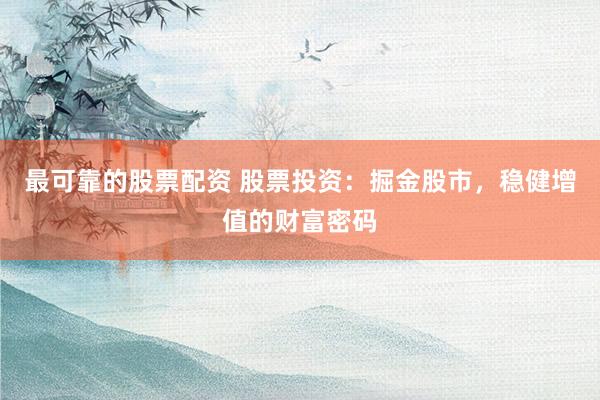 最可靠的股票配资 股票投资：掘金股市，稳健增值的财富密码