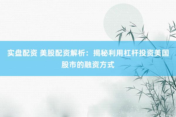 实盘配资 美股配资解析：揭秘利用杠杆投资美国股市的融资方式