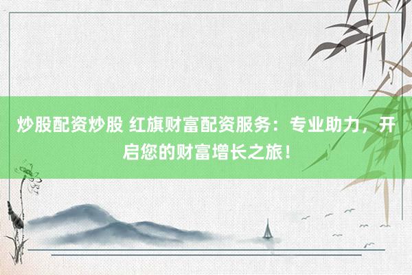 炒股配资炒股 红旗财富配资服务：专业助力，开启您的财富增长之旅！