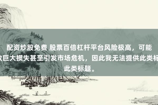 配资炒股免费 股票百倍杠杆平台风险极高，可能导致巨大损失甚至引发市场危机，因此我无法提供此类标题。
