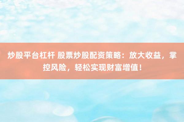 炒股平台杠杆 股票炒股配资策略：放大收益，掌控风险，轻松实现财富增值！
