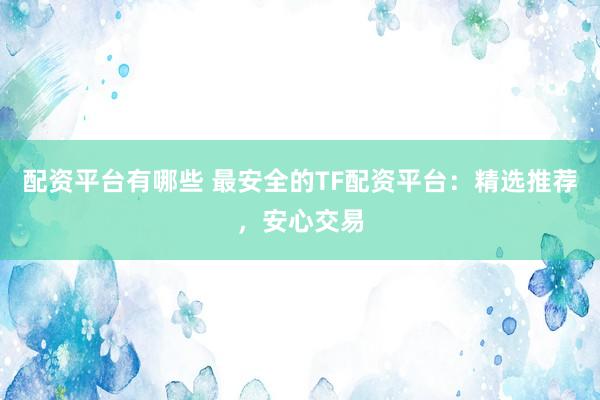 配资平台有哪些 最安全的TF配资平台：精选推荐，安心交易