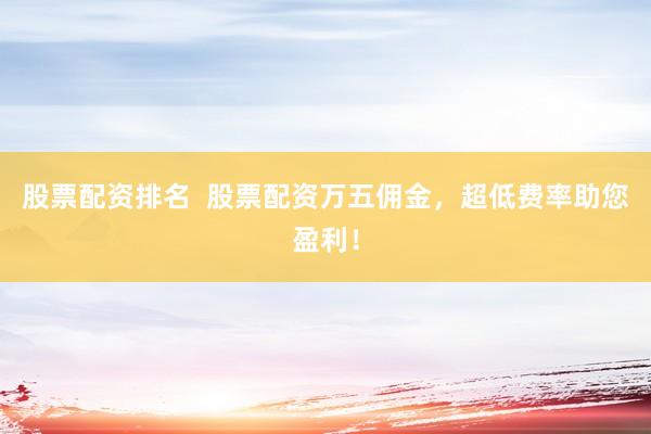 股票配资排名  股票配资万五佣金，超低费率助您盈利！