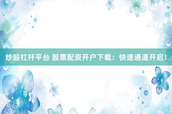 炒股杠杆平台 股票配资开户下载：快速通道开启！