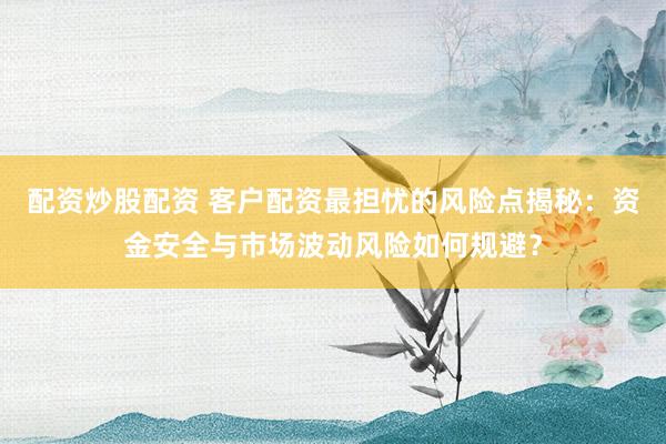 配资炒股配资 客户配资最担忧的风险点揭秘：资金安全与市场波动风险如何规避？
