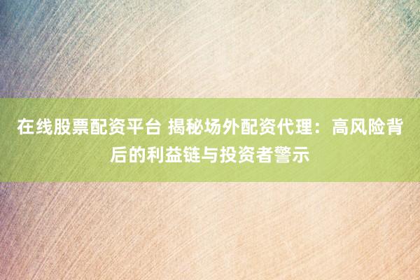 在线股票配资平台 揭秘场外配资代理：高风险背后的利益链与投资者警示