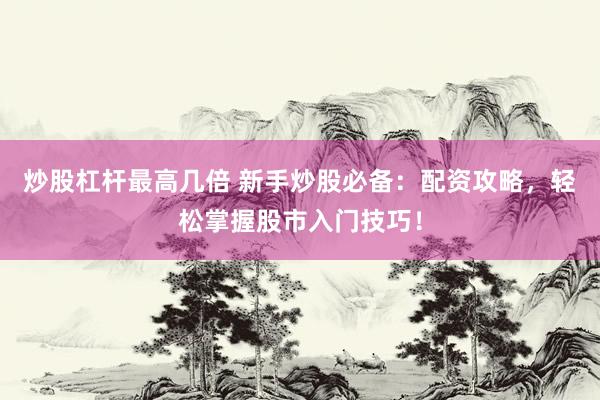 炒股杠杆最高几倍 新手炒股必备：配资攻略，轻松掌握股市入门技巧！