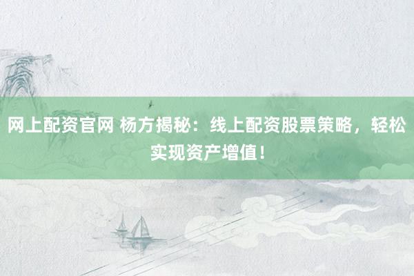 网上配资官网 杨方揭秘：线上配资股票策略，轻松实现资产增值！