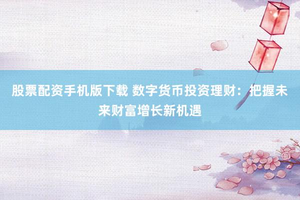 股票配资手机版下载 数字货币投资理财：把握未来财富增长新机遇