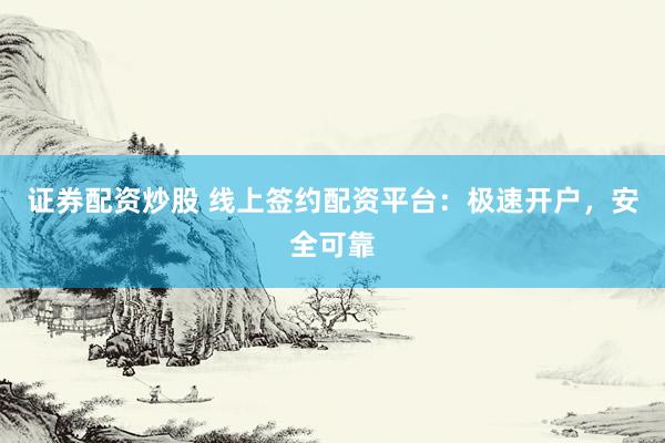 证券配资炒股 线上签约配资平台：极速开户，安全可靠