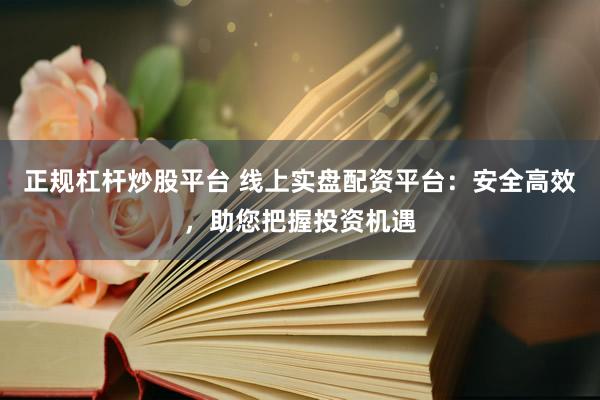 正规杠杆炒股平台 线上实盘配资平台：安全高效，助您把握投资机遇