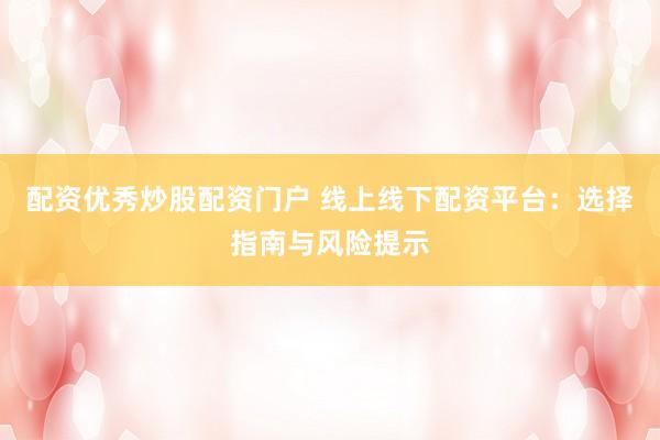 配资优秀炒股配资门户 线上线下配资平台：选择指南与风险提示