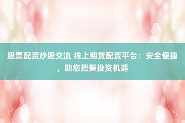 股票配资炒股交流 线上期货配资平台：安全便捷，助您把握投资机遇