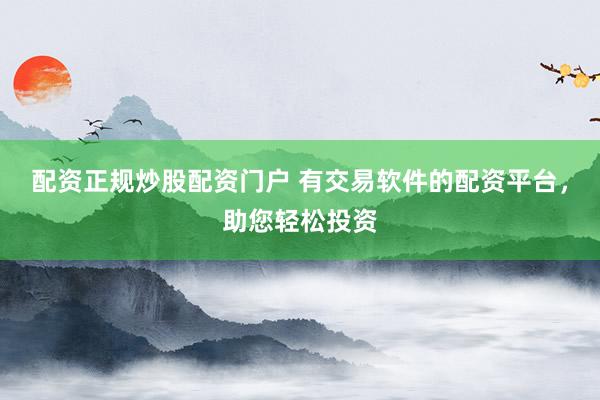 配资正规炒股配资门户 有交易软件的配资平台，助您轻松投资