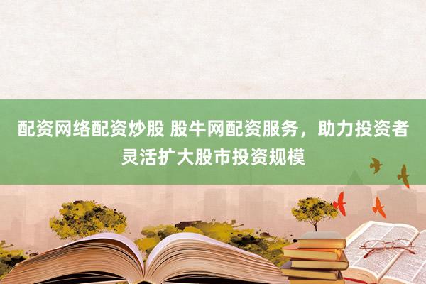 配资网络配资炒股 股牛网配资服务，助力投资者灵活扩大股市投资规模