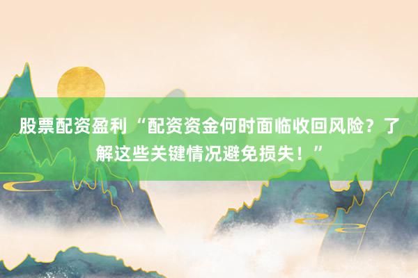 股票配资盈利 “配资资金何时面临收回风险？了解这些关键情况避免损失！”