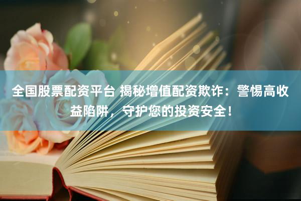 全国股票配资平台 揭秘增值配资欺诈：警惕高收益陷阱，守护您的投资安全！