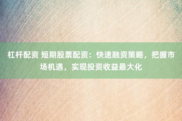杠杆配资 短期股票配资：快速融资策略，把握市场机遇，实现投资收益最大化