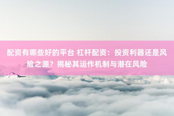 配资有哪些好的平台 杠杆配资：投资利器还是风险之源？揭秘其运作机制与潜在风险