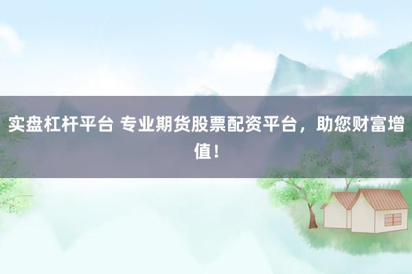 实盘杠杆平台 专业期货股票配资平台，助您财富增值！
