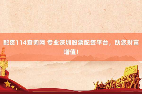 配资114查询网 专业深圳股票配资平台，助您财富增值！