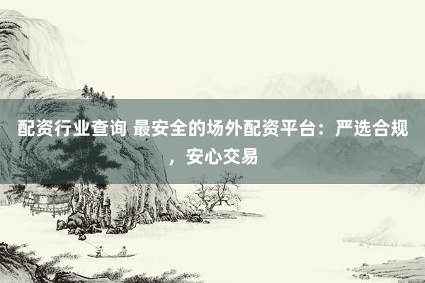 配资行业查询 最安全的场外配资平台：严选合规，安心交易