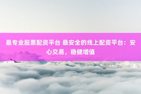 最专业股票配资平台 最安全的线上配资平台：安心交易，稳健增值