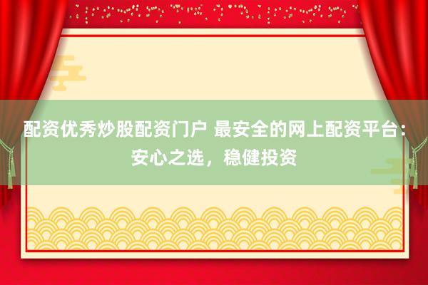 配资优秀炒股配资门户 最安全的网上配资平台：安心之选，稳健投资