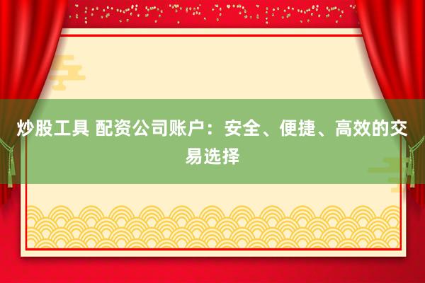 炒股工具 配资公司账户：安全、便捷、高效的交易选择