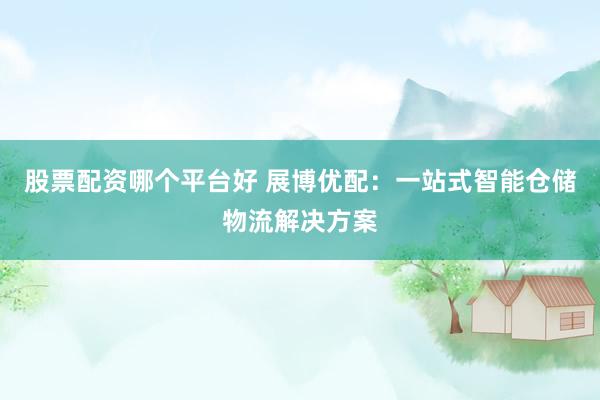 股票配资哪个平台好 展博优配：一站式智能仓储物流解决方案