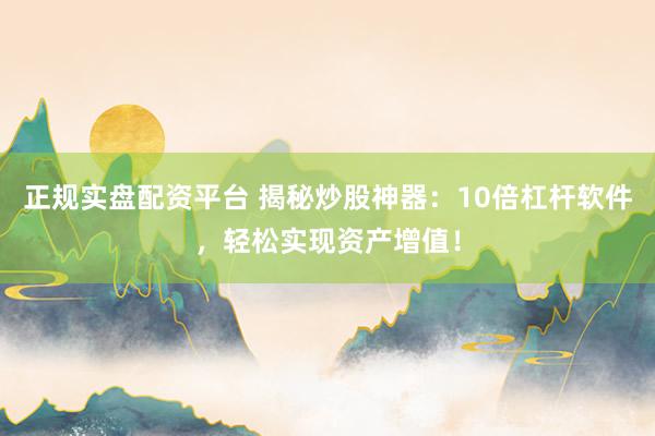 正规实盘配资平台 揭秘炒股神器：10倍杠杆软件，轻松实现资产增值！