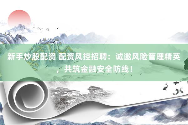 新手炒股配资 配资风控招聘：诚邀风险管理精英，共筑金融安全防线！