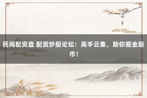 民间配资盘 配资炒股论坛：高手云集，助你掘金股市！
