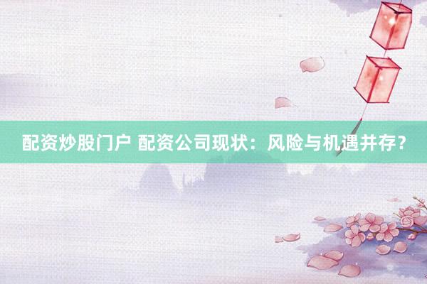 配资炒股门户 配资公司现状：风险与机遇并存？